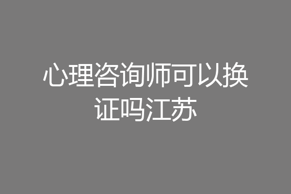 心理咨询师可以换证吗江苏