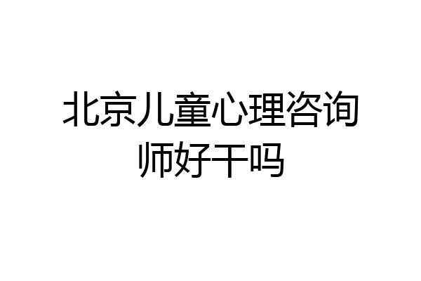 北京儿童心理咨询师好干吗
