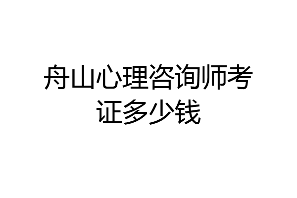 舟山心理咨询师考证多少钱
