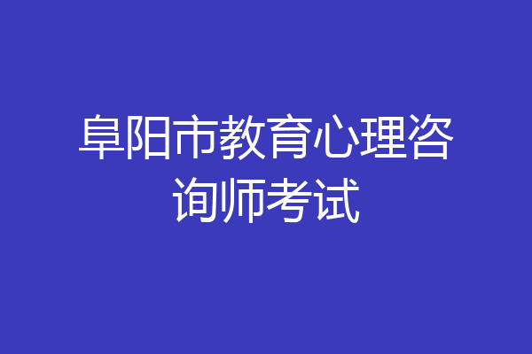 阜阳市教育心理咨询师考试