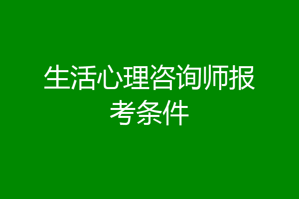 生活心理咨询师报考条件