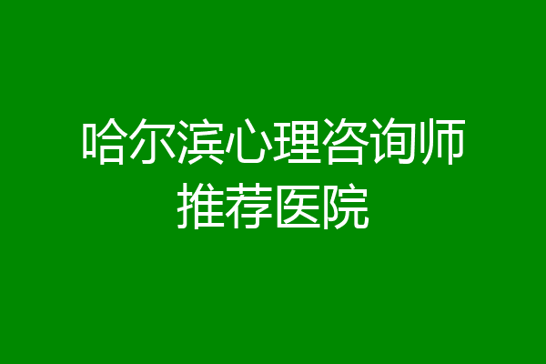 哈尔滨心理咨询师推荐医院