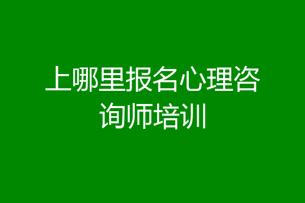 上哪里报名心理咨询师培训