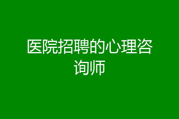 医院招聘的心理咨询师