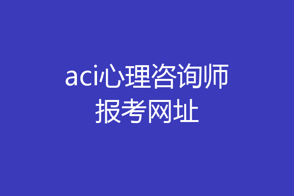 aci心理咨询师报考网址