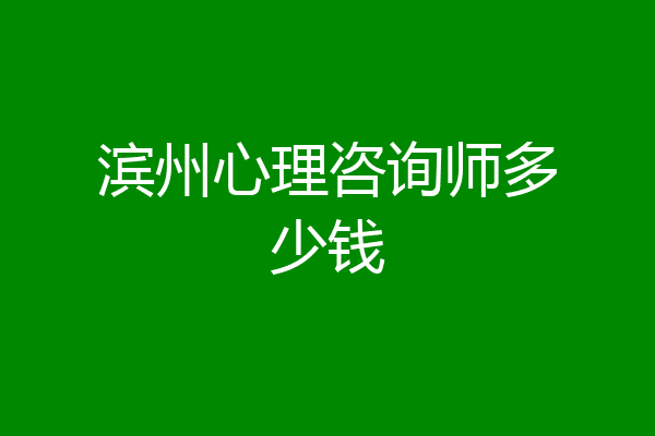 滨州心理咨询师多少钱