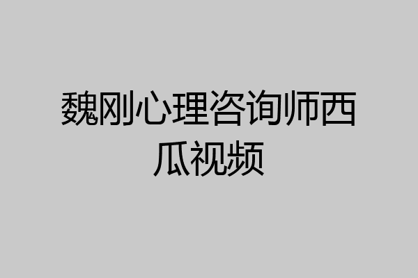 魏刚心理咨询师西瓜视频