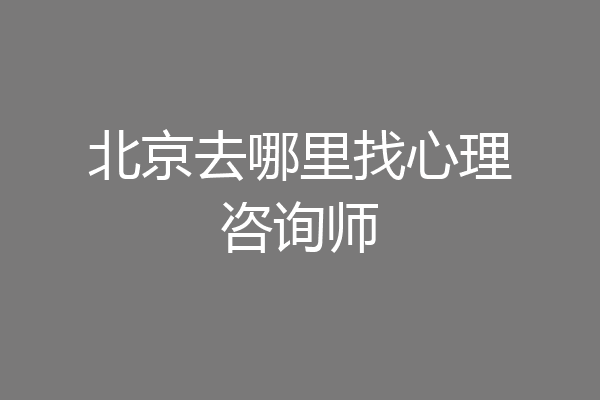 北京去哪里找心理咨询师