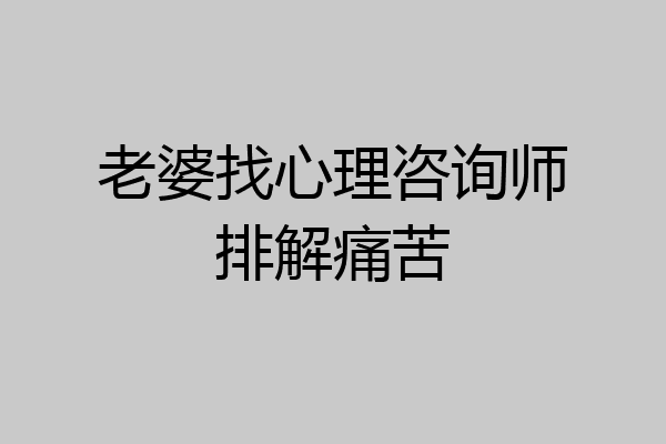 老婆找心理咨询师排解痛苦