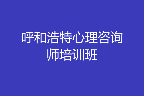 呼和浩特心理咨询师培训班