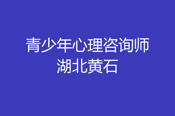 青少年心理咨询师湖北黄石