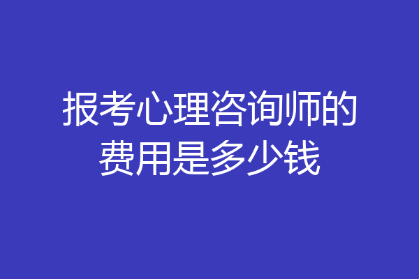 报考心理咨询师的费用是多少钱
