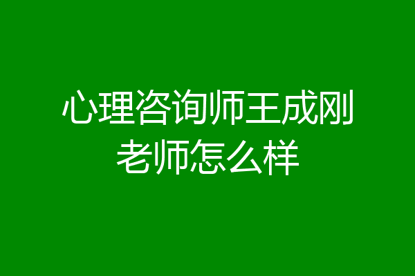 心理咨询师王成刚老师怎么样