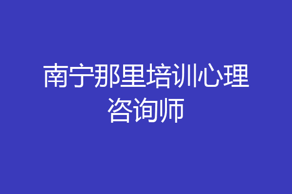 南宁那里培训心理咨询师