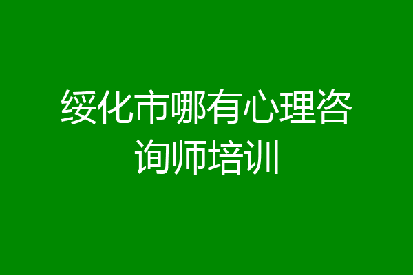 绥化市哪有心理咨询师培训
