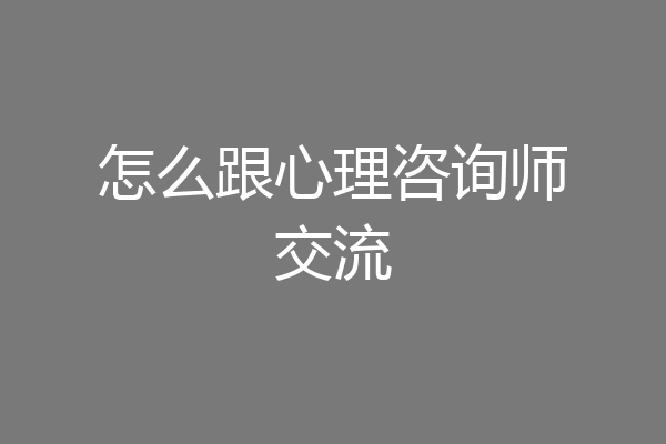 怎么跟心理咨询师交流