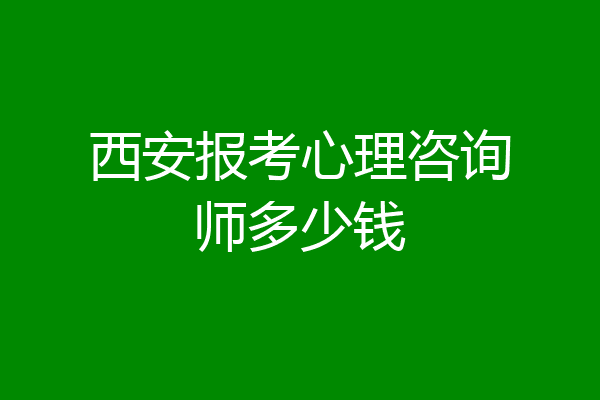西安报考心理咨询师多少钱