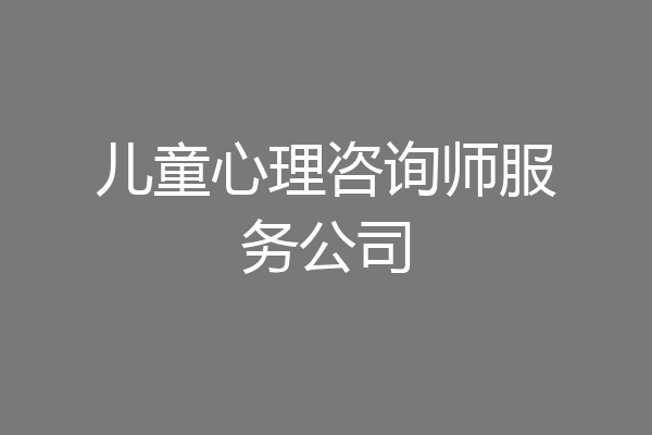 儿童心理咨询师服务公司