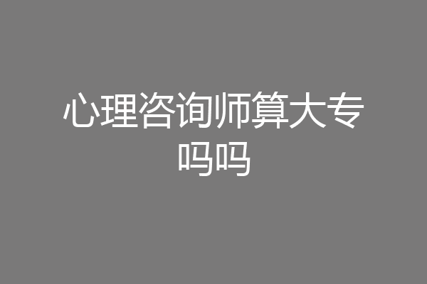 心理咨询师算大专吗吗