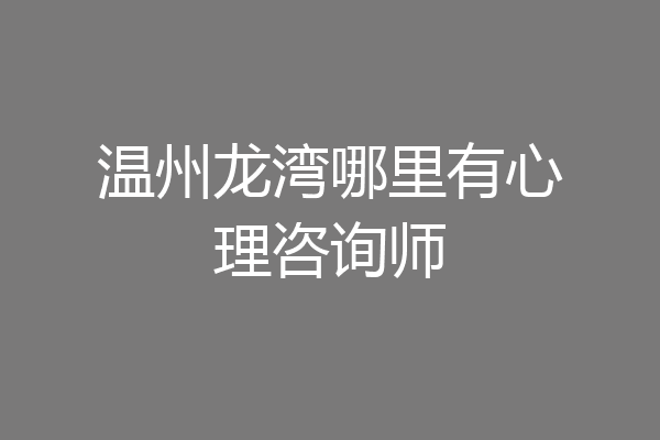 温州龙湾哪里有心理咨询师