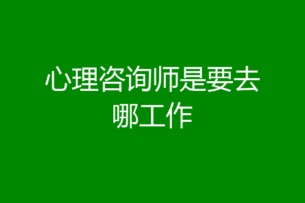 心理咨询师是要去哪工作