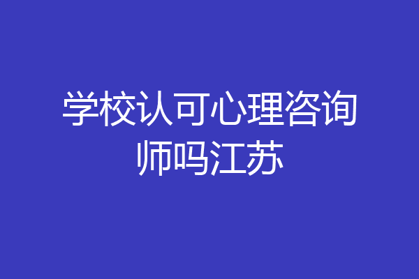学校认可心理咨询师吗江苏