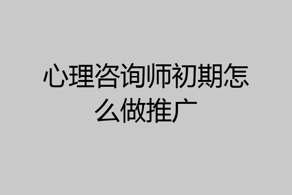心理咨询师初期怎么做推广