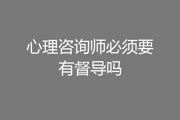 心理咨询师必须要有督导吗