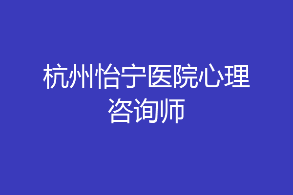 杭州怡宁医院心理咨询师