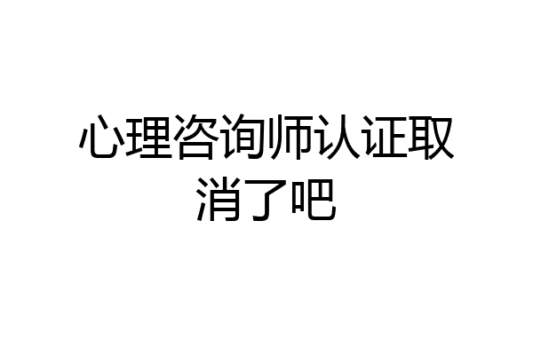 心理咨询师认证取消了吧