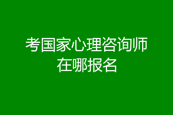考国家心理咨询师在哪报名
