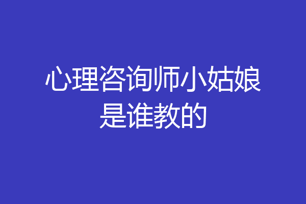心理咨询师小姑娘是谁教的