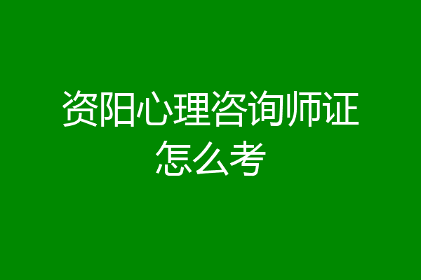 资阳心理咨询师证怎么考