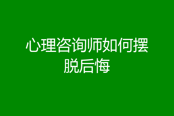 心理咨询师如何摆脱后悔