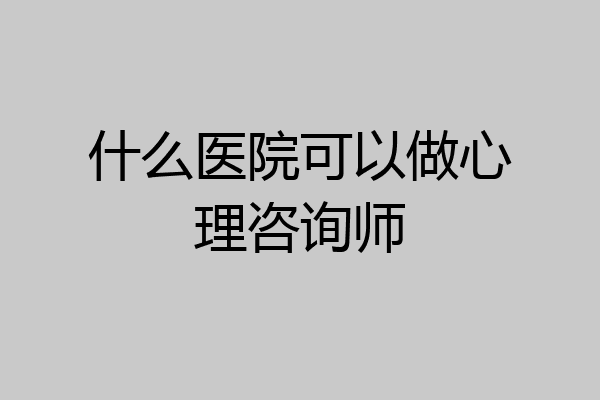 什么医院可以做心理咨询师