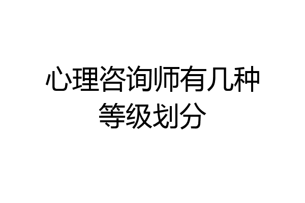 心理咨询师有几种等级划分