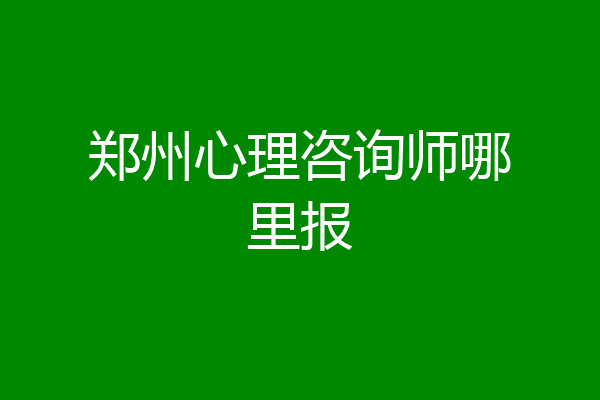 郑州心理咨询师哪里报