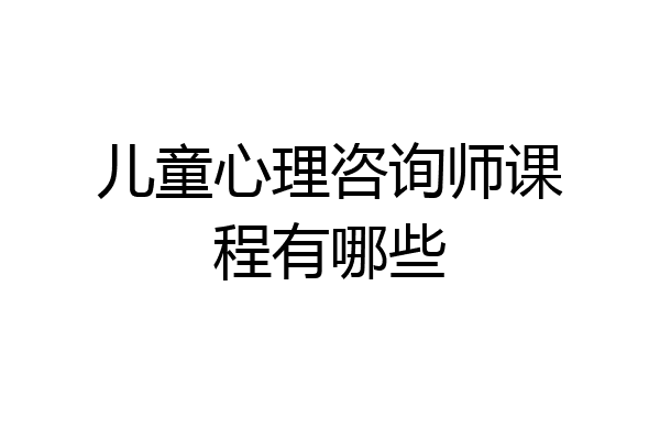 儿童心理咨询师课程有哪些