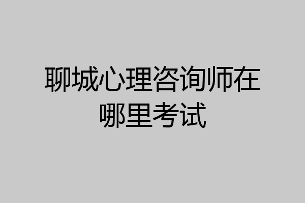 聊城心理咨询师在哪里考试