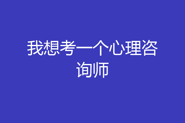 我想考一个心理咨询师