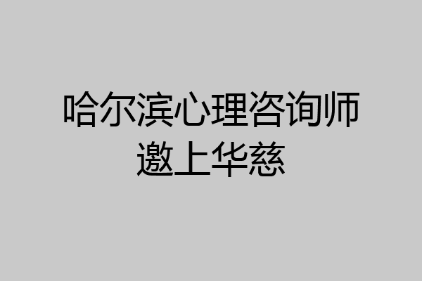 哈尔滨心理咨询师邀上华慈