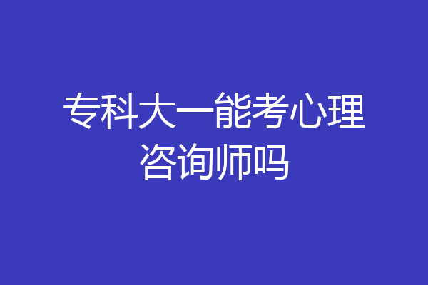 专科大一能考心理咨询师吗