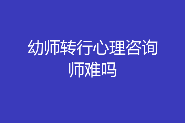 幼师转行心理咨询师难吗
