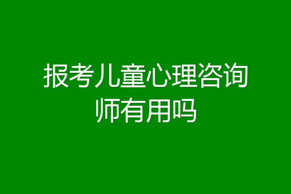 报考儿童心理咨询师有用吗