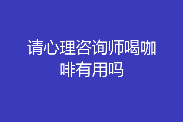 请心理咨询师喝咖啡有用吗