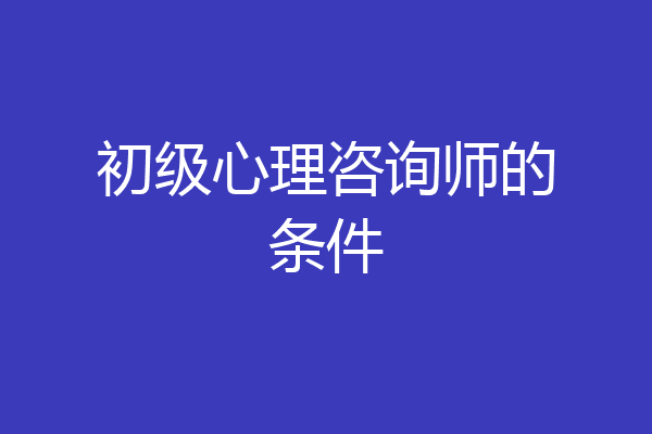 初级心理咨询师的条件