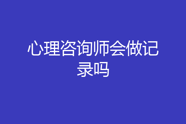 心理咨询师会做记录吗