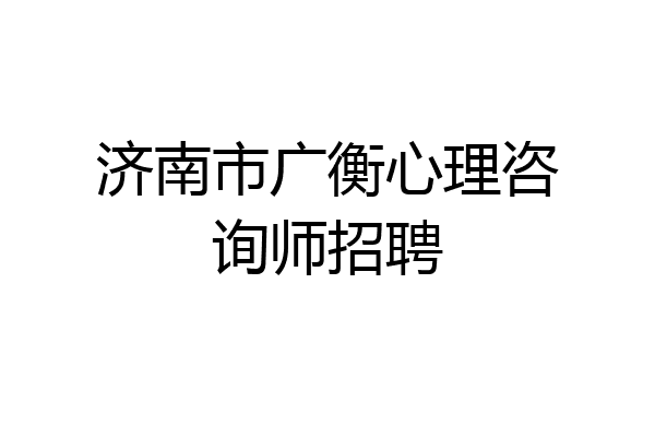 济南市广衡心理咨询师招聘