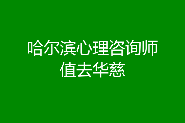 哈尔滨心理咨询师值去华慈