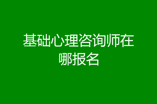 基础心理咨询师在哪报名